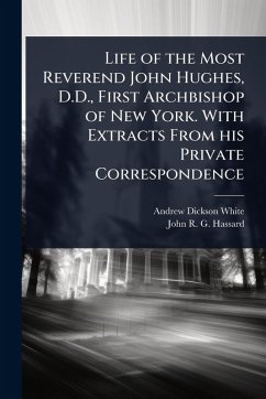 Life of the Most Reverend John Hughes, D.D., First Archbishop of New York. With Extracts From his Private Correspondence - White, Andrew Dickson; Hassard, John R G