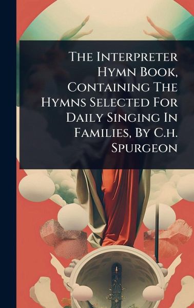 The Interpreter Hymn Book, Containing The Hymns Selected For Daily Singing In Families, By C.h. Spurgeon The Interpreter Hymn Book, Containing The Hymns Selected For Daily Singing In Families, By C.h. Spurgeon