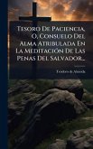 Tesoro De Paciencia, O, Consuelo Del Alma Atribulada En La MeditaciÃ3n De Las Penas Del Salvador...