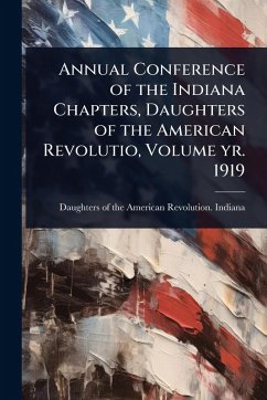 Annual Conference of the Indiana Chapters, Daughters of the American Revolutio, Volume yr. 1919 Annual Conference of the Indiana Chapters, Daughters of the American Revolutio, Volume yr. 1919