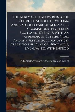 Cover The Albemarle Papers; Being the Correspondence of William Anne, Second Earl of Albemarle, Commander-in-chief in Scotland, 1746-1747, With an Appendix of Letters From Andrew Fletcher, Lord Justice-clerk, to the Duke of Newcastle, 1746-1748; ed. With Introd