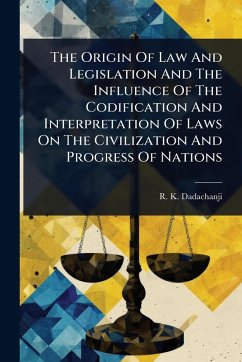 The Origin Of Law And Legislation And The Influence Of The Codification And Interpretation Of Laws On The Civilization And Progress Of Nations - Dadachanji, R K
