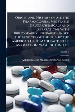Cover Origin and History of all the Pharmacopeial Vegetable Drugs, Chemicals and Preparations With Bibliography... Prepared Under the Auspices of and pub. by the American Drug Manufacturers' Association, Washington, D.C