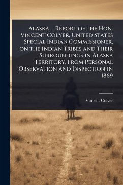 Cover Alaska ... Report of the Hon. Vincent Colyer, United States Special Indian Commissioner, on the Indian Tribes and Their Surroundings in Alaska Territory, From Personal Observation and Inspection in 1869
