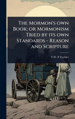 Cover The Mormon's own Book; or Mormonism Tried by its own Standards - Reason and Scripture
