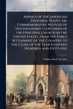 Annals of the American Episcopal Pulpit, or, Commemorative Notices of Distinguished Clergymen of the Episcopal Church in the United States, From the Early Settlement of the Country to the Close of the Year Eighteen Hundred and Fifty-five - Sprague, William Buell