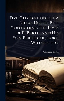 Five Generations of a Loyal House. Pt. 1, Containing the Lives of R. Bertie and His Son Peregrine, Lord Willoughby - Bertie, Georgina