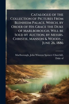 Catalogue of the Collection of Pictures From Blenheim Palace, Which, by Order of His Grace the Duke of Marlborough, Will be Sold by Auction, by Messrs. Christie, Manson & Woods ... June 26, 1886 Cover Catalogue of the Collection of Pictures From Blenheim Palace, Which, by Order of His Grace the Duke of Marlborough, Will be Sold by Auction, by Messrs. Christie, Manson & Woods ... June 26, 1886