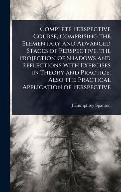 Complete Perspective Course, Comprising the Elementary and Advanced Stages of Perspective, the Projection of Shadows and Reflections With Exercises in Theory and Practice; Also the Practical Application of Perspective - Spanton, J Humphrey