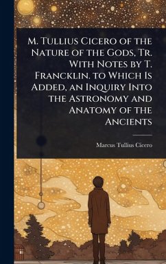 M. Tullius Cicero of the Nature of the Gods, Tr. With Notes by T. Francklin. to Which Is Added, an Inquiry Into the Astronomy and Anatomy of the Ancients - Cicero, Marcus Tullius