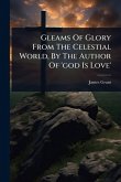 Gleams Of Glory From The Celestial World, By The Author Of 'god Is Love'