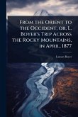 From the Orient to the Occident, or, L. Boyer's Trip Across the Rocky Mountains, in April, 1877 From the Orient to the Occident, or, L. Boyer's Trip Across the Rocky Mountains, in April, 1877