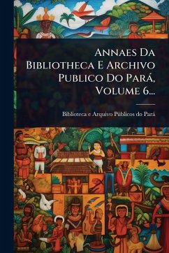 Cover Annaes Da Bibliotheca E Archivo Publico Do Parà, Volume 6...