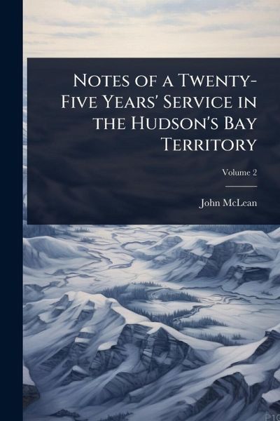 Notes of a Twenty-Five Years' Service in the Hudson's Bay Territory Notes of a Twenty-Five Years' Service in the Hudson's Bay Territory