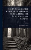 The Unchangeable Church, her Heroes, her Martyrs, her Trials, and her Triumphs The Unchangeable Church, her Heroes, her Martyrs, her Trials, and her Triumphs