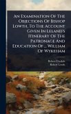 An Examination Of The Objections Of Bishop Lowth, To The Account Given In Leland's Itinerary Of The Patronage And Education Of ... William Of Wykeham