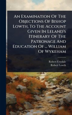 An Examination Of The Objections Of Bishop Lowth, To The Account Given In Leland's Itinerary Of The Patronage And Education Of ... William Of Wykeham - Uvedale, Robert