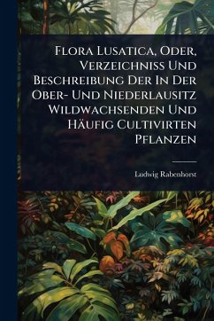 Flora Lusatica, Oder, Verzeichniss Und Beschreibung Der In Der Ober- Und Niederlausitz Wildwachsenden Und Häufig Cultivirten Pflanzen - Rabenhorst, Ludwig