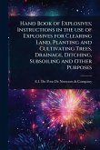 Hand Book of Explosives; Instructions in the use of Explosives for Clearing Land, Planting and Cultivating Trees, Drainage, Ditching, Subsoiling and Other Purposes Hand Book of Explosives; Instructions in the use of Explosives for Clearing Land, Planting and Cultivating Trees, Drainage, Ditching, Subsoiling and Other Purposes
