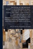 The Book of the Ancient Accepted Scottish Rite of Free-masonry in the Valley of Cleveland, Ohio, Containing a History of the Rite in Cleveland, its Origin and Present Condition, the Past and Present Officers, Members Living and Deceased, By-laws, Election