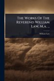 The Works Of The Reverend William Law, M.a. ... The Works Of The Reverend William Law, M.a. ...