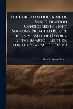 The Christian Doctrine of Sanctification Considered in Eight Sermons, Preached Before the University of Oxford, at the Bampton Lecture, for the Year MDCCCXLVII - Marsh, Edward Garrard