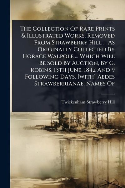 The Collection Of Rare Prints & Illustrated Works, Removed From Strawberry Hill ... As Originally Collected By Horace Walpole ... Which Will Be Sold By Auction, By G. Robins, 13th June, 1842 And 9 Following Days. [with] Aedes Strawberrianae. Names Of