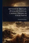 Arthur of Britain. [Poem of Festival Choral Drama in Four Parts]