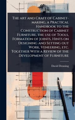 Cover The art and Craft of Cabinet-making, a Practical Handbook to the Construction of Cabinet Furniture, the use of Tools, Formation of Joints, Hints on Designing and Setting out Work, Veneering, etc. Together With a Review of the Development of Furniture