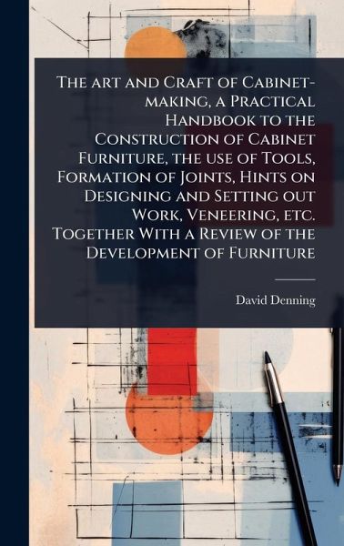 The art and Craft of Cabinet-making, a Practical Handbook to the Construction of Cabinet Furniture, the use of Tools, Formation of Joints, Hints on Designing and Setting out Work, Veneering, etc. Together With a Review of the Development of Furniture The art and Craft of Cabinet-making, a Practical Handbook to the Construction of Cabinet Furniture, the use of Tools, Formation of Joints, Hints on Designing and Setting out Work, Veneering, etc. Together With a Review of the Development of Furniture