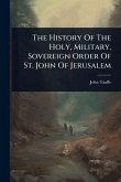 The History Of The Holy, Military, Sovereign Order Of St. John Of Jerusalem The History Of The Holy, Military, Sovereign Order Of St. John Of Jerusalem