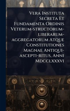 Vera Instituta Secreta Et Fundamenta Ordinis Veterum-structorum-liberarum-aggregatorum Atque Constitutiones Magnae Antiqui-ascepti-ritus, Anni Mdcclxxxvi - Anonymous