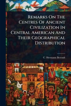 Remarks On The Centres Of Ancient Civilization In Central American And Their Geographical Distribution - Berendt, C Hermann