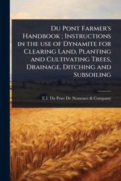 Du Pont Farmer's Handbook; Instructions in the use of Dynamite for Clearing Land, Planting and Cultivating Trees, Drainage, Ditching and Subsoiling Du Pont Farmer's Handbook; Instructions in the use of Dynamite for Clearing Land, Planting and Cultivating Trees, Drainage, Ditching and Subsoiling