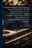 Dainty Sweets; Ices, Creams, Jellies, Preserves, by the World Famous Chefs, United States, Canada, Europe. The Dainty Sweet Book, From the International Cooking Library