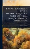 L'artois Souterrain, Études ArchÃ(c)ologiques Sur Cette ContrÃ(c)e ... Jusqu'au Règne De Charlemagne L'artois Souterrain, Études ArchÃ(c)ologiques Sur Cette ContrÃ(c)e ... Jusqu'au Règne De Charlemagne