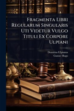 Fragmenta Libri Regularum Singularis Uti Videtur Vulgo Tituli Ex Corpore Ulpiani - Ulpianus, Domitius; Hugo, Gustav