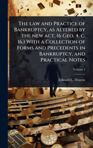 The law and Practice of Bankruptcy, as Altered by the new act, (6 Geo. 4. c. 16.) With a Collection of Forms and Precedents in Bankruptcy, and Practical Notes The law and Practice of Bankruptcy, as Altered by the new act, (6 Geo. 4. c. 16.) With a Collection of Forms and Precedents in Bankruptcy, and Practical Notes
