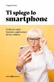 Ti spiego lo smartphone. Guida per capire funzioni e applicazioni del tuo cellulare Ti spiego lo smartphone. Guida per capire funzioni e applicazioni del tuo cellulare