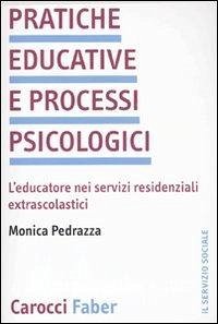 Pratiche educative e processi psicologici. L'educatore nei servizi residenziali extrascolastici - Pedrazza, Monica