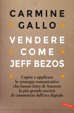 Vendere come Jeff Bezos. Capire e applicare le strategie comunicative che hanno fatto di Amazon la più grande società di commercio dell'era digitale - Gallo, Carmine