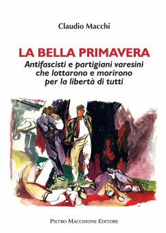 La bella primavera. Antifascisti e partigiani varesini che lottarono e morirono per la libertà di tutti - Macchi, Claudio