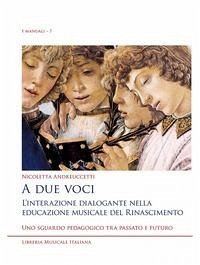A due voci. L'interazione dialogante nella educazione musicale del Rinascimento. Uno sguardo pedagogico tra passato e futuro - Andreuccetti, Nicoletta