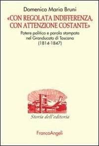Cover «Con regolata indifferenza, con attenzione costante». Potere politico e parola stampata nel Granducato di Toscana (1814-1847)