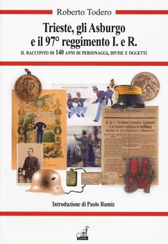 Trieste, gli Asburgo e il 97 reggimento I.e.R. Il racconto di 140 anni di personaggi, divise e oggetti - Todero, Roberto