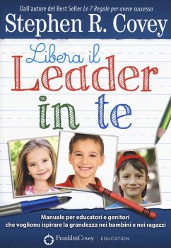 Libera il leader in te. Manuale per educatori e genitori che vogliono ispirare la grandezza nei bambini e nei ragazzi - Covey, Stephen R.