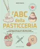 L' ABC della pasticceria. La scuola step by step per realizzare in modo semplice anche il dolce più difficile