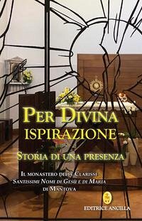 Per divina ispirazione. Storia di una presenza. Il Monastero delle Clarisse «Santissimi Nomi di Gesù e di Maria» di Mantova Per divina ispirazione. Storia di una presenza. Il Monastero delle Clarisse «Santissimi Nomi di Gesù e di Maria» di Mantova