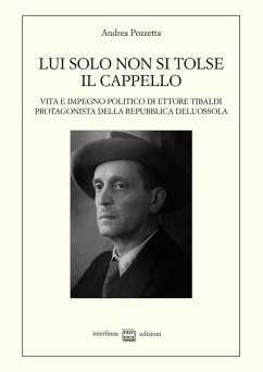 Lui solo non si tolse il cappello. Vita e impegno politico di Ettore Tibaldi, protagonista della Repubblica dell'Ossola - Pozzetta, Andrea Lui solo non si tolse il cappello. Vita e impegno politico di Ettore Tibaldi, protagonista della Repubblica dell'Ossola - Pozzetta, Andrea