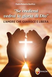 'Se crederai vedrai la gloria di Dio'. L'amore che guarisce e libera - Basilico, Roberto